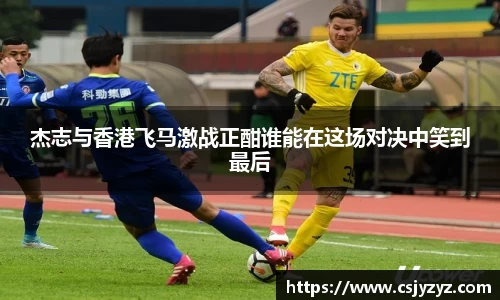 杰志与香港飞马激战正酣谁能在这场对决中笑到最后