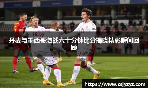 丹麦与墨西哥激战六十分钟比分揭晓精彩瞬间回顾