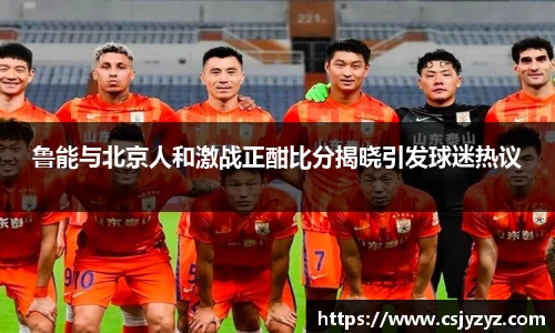 鲁能与北京人和激战正酣比分揭晓引发球迷热议