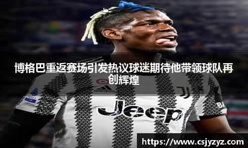 博格巴重返赛场引发热议球迷期待他带领球队再创辉煌