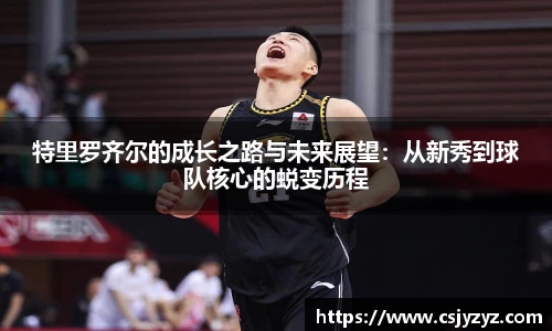 特里罗齐尔的成长之路与未来展望：从新秀到球队核心的蜕变历程